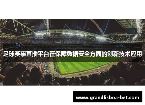足球赛事直播平台在保障数据安全方面的创新技术应用