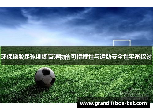 环保橡胶足球训练障碍物的可持续性与运动安全性平衡探讨